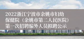 2022浙江宁波市余姚市妇幼保健院（余姚市第二人民医院）第一次招聘编外人员拟聘公示