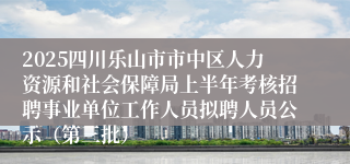 2025四川乐山市市中区人力资源和社会保障局上半年考核招聘事业单位工作人员拟聘人员公示（第三批）