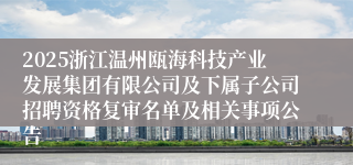 2025浙江温州瓯海科技产业发展集团有限公司及下属子公司招聘资格复审名单及相关事项公告