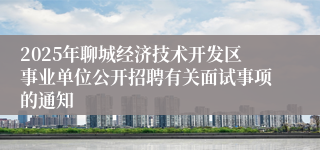 2025年聊城经济技术开发区事业单位公开招聘有关面试事项的通知