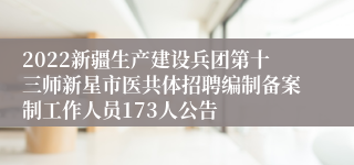 2022新疆生产建设兵团第十三师新星市医共体招聘编制备案制工作人员173人公告
