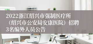 2022浙江绍兴市强制医疗所（绍兴市公安局安康医院）招聘3名编外人员公告