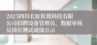 2025四川长虹虹微科技有限公司招聘设备管理员、数据审核员岗位测试成绩公示
