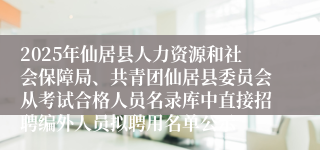 2025年仙居县人力资源和社会保障局、共青团仙居县委员会从考试合格人员名录库中直接招聘编外人员拟聘用名单公示