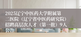 2025辽宁中医药大学附属第二医院（辽宁省中医药研究院）招聘高层次人才（第一批）9人公告