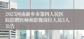 2025河南新乡市第四人民医院招聘医师和影像岗位人员3人公告
