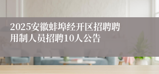 2025安徽蚌埠经开区招聘聘用制人员招聘10人公告