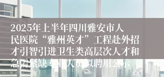 2025年上半年四川雅安市人民医院“雅州英才”工程赴外招才引智引进卫生类高层次人才和急需紧缺专业人员拟聘用公示