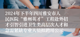 2024年下半年四川雅安市人民医院“雅州英才”工程赴外招才引智引进卫生类高层次人才和急需紧缺专业人员拟聘用公示