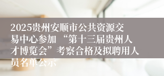 2025贵州安顺市公共资源交易中心参加 “第十三届贵州人才博览会”考察合格及拟聘用人员名单公示                                                                                2025-09-05