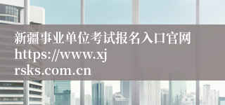 新疆事业单位考试报名入口官网https://www.xjrsks.com.cn