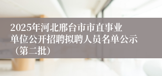 2025年河北邢台市市直事业单位公开招聘拟聘人员名单公示（第二批）