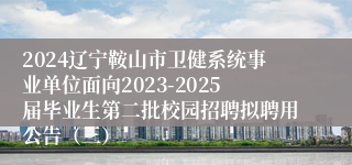 2024辽宁鞍山市卫健系统事业单位面向2023-2025届毕业生第二批校园招聘拟聘用公告（三）
