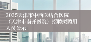 2025天津市中西医结合医院（天津市南开医院）招聘拟聘用人员公示