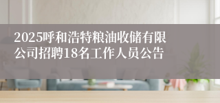 2025呼和浩特粮油收储有限公司招聘18名工作人员公告