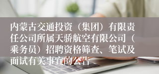 内蒙古交通投资（集团）有限责任公司所属天骄航空有限公司（乘务员）招聘资格筛查、笔试及面试有关事宜的公告