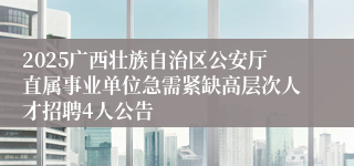 2025广西壮族自治区公安厅直属事业单位急需紧缺高层次人才招聘4人公告