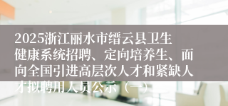 2025浙江丽水市缙云县卫生健康系统招聘、定向培养生、面向全国引进高层次人才和紧缺人才拟聘用人员公示（一）