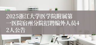 2025浙江大学医学院附属第一医院宿州分院招聘编外人员42人公告