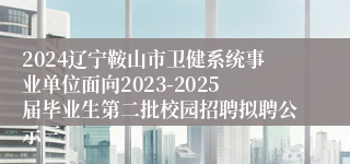 2024辽宁鞍山市卫健系统事业单位面向2023-2025届毕业生第二批校园招聘拟聘公示三