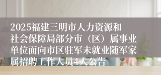 2025福建三明市人力资源和社会保障局部分市（区）属事业单位面向市区驻军未就业随军家属招聘工作人员4人公告