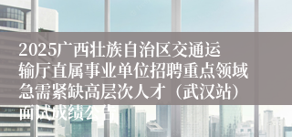 2025广西壮族自治区交通运输厅直属事业单位招聘重点领域急需紧缺高层次人才（武汉站）面试成绩公告