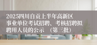 2025四川自贡上半年高新区事业单位考试招聘、考核招聘拟聘用人员的公示  （第三批）