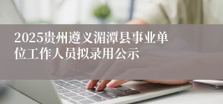 2025贵州遵义湄潭县事业单位工作人员拟录用公示