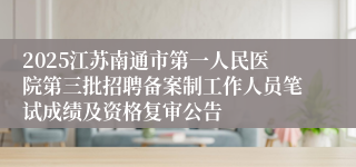 2025江苏南通市第一人民医院第三批招聘备案制工作人员笔试成绩及资格复审公告