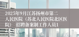 2025年9月江苏扬州市第二人民医院（苏北人民医院北区医院）  招聘备案制工作人员12人公告