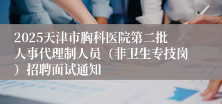 2025天津市胸科医院第二批人事代理制人员（非卫生专技岗）招聘面试通知