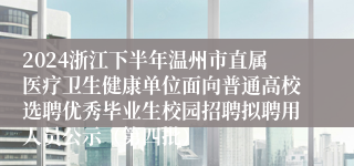 2024浙江下半年温州市直属医疗卫生健康单位面向普通高校选聘优秀毕业生校园招聘拟聘用人员公示（第四批）