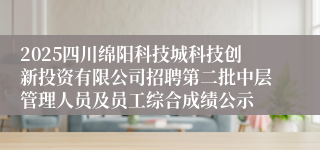 2025四川绵阳科技城科技创新投资有限公司招聘第二批中层管理人员及员工综合成绩公示
