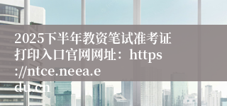 2025下半年教资笔试准考证打印入口官网网址:https://ntce.neea.edu.cn