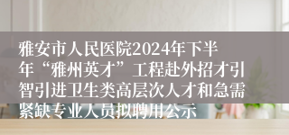 雅安市人民医院2024年下半年“雅州英才”工程赴外招才引智引进卫生类高层次人才和急需紧缺专业人员拟聘用公示