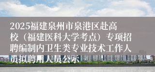 2025福建泉州市泉港区赴高校（福建医科大学考点）专项招聘编制内卫生类专业技术工作人员拟聘用人员公示