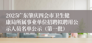 2025广东肇庆四会市卫生健康局所属事业单位招聘拟聘用公示人员名单公示（第一批）