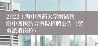 2022上海中医药大学附属岳阳中西医结合医院招聘公告（劳务派遣岗位）