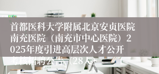 首都医科大学附属北京安贞医院南充医院(南充市中心医院)2025年度引进高层次人才公开考核招聘公告(28人)