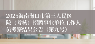 2025海南海口市第三人民医院（考核）招聘事业单位工作人员考察结果公告（第九号）