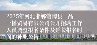 2025年河北邯郸馆陶县一品一播贸易有限公司公开招聘工作人员调整报名条件及延长报名时间的补充公告