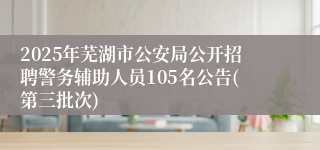 2025年芜湖市公安局公开招聘警务辅助人员105名公告(第三批次)