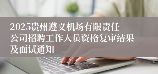 2025贵州遵义机场有限责任公司招聘工作人员资格复审结果及面试通知