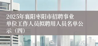 2025年襄阳枣阳市招聘事业单位工作人员拟聘用人员名单公示（四）