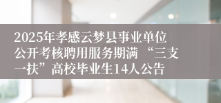 2025年孝感云梦县事业单位公开考核聘用服务期满 “三支一扶”高校毕业生14人公告