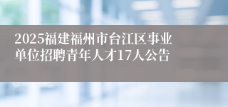 2025福建福州市台江区事业单位招聘青年人才17人公告