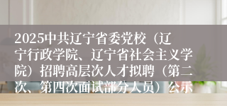 2025中共辽宁省委党校（辽宁行政学院、辽宁省社会主义学院）招聘高层次人才拟聘（第二次、第四次面试部分人员）公示