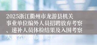 2025浙江衢州市龙游县机关事业单位编外人员招聘放弃考察、递补人员体检结果及入围考察人员名单公布（二）