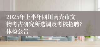 2025年上半年四川南充市文物考古研究所选调及考核招聘?体检公告
