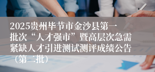 2025贵州毕节市金沙县第一批次“人才强市”暨高层次急需紧缺人才引进测试测评成绩公告（第二批）